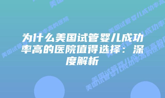 为什么美国试管婴儿成功率高的医院值得选择：深度解析