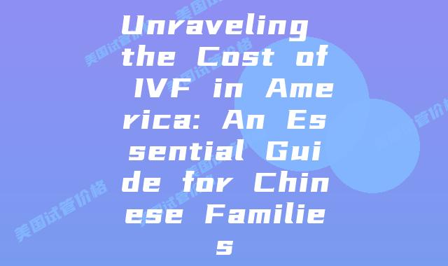 Unraveling the Cost of IVF in America: An Essential Guide for Chinese Families