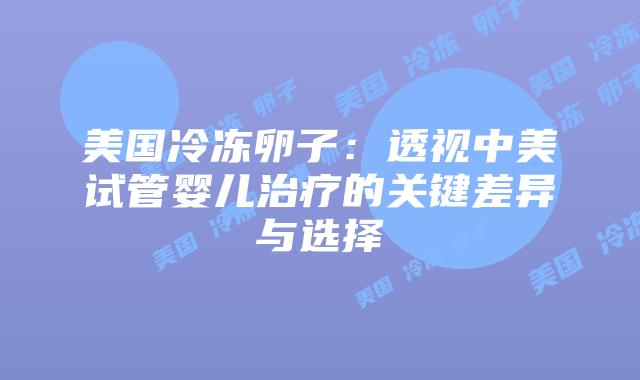 美国冷冻卵子:透视中美试管婴儿治疗的关键差异与选择
