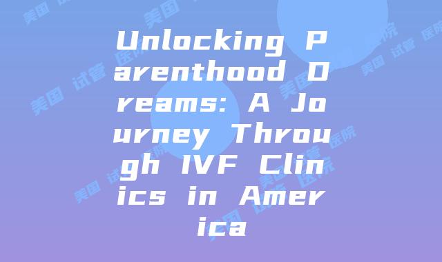 Unlocking Parenthood Dreams: A Journey Through IVF Clinics in America