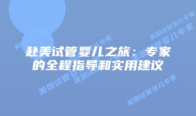 赴美试管婴儿之旅：专家的全程指导和实用建议