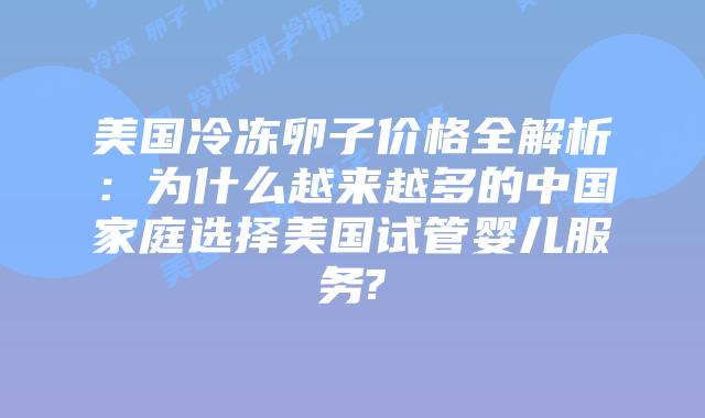 美国冷冻卵子价格全解析：为什么越来越多的中国家庭选择美国试管婴儿服务?