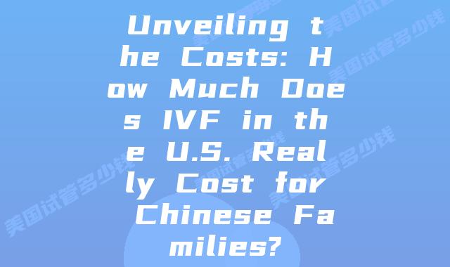 Unveiling the Costs: How Much Does IVF in the U.S. Really Cost for Chinese Families?