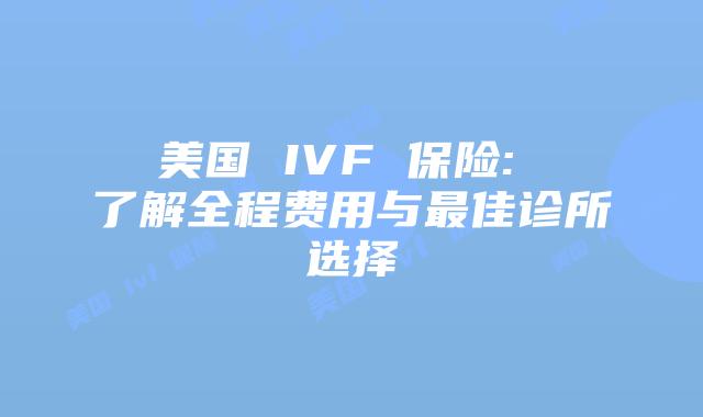 美国 IVF 保险: 了解全程费用与最佳诊所选择