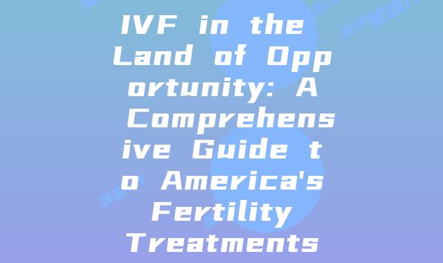 IVF in the Land of Opportunity: A Comprehensive Guide to America’s Fertility Treatments