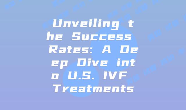 Unveiling the Success Rates: A Deep Dive into U.S. IVF Treatments