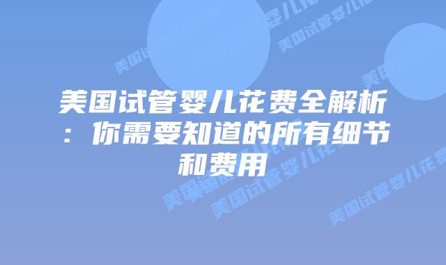 美国试管婴儿花费全解析:你需要知道的所有细节和费用