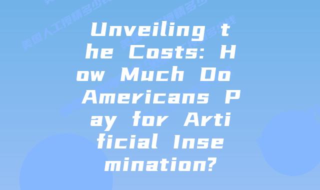 Unveiling the Costs: How Much Do Americans Pay for Artificial Insemination?