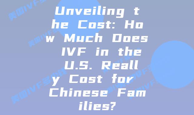 Unveiling the Cost: How Much Does IVF in the U.S. Really Cost for Chinese Families?
