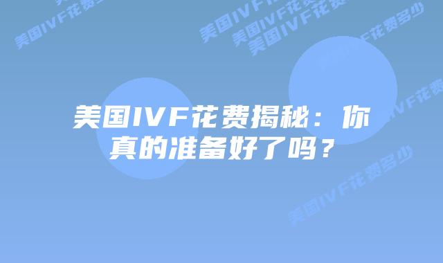美国IVF花费揭秘：你真的准备好了吗？