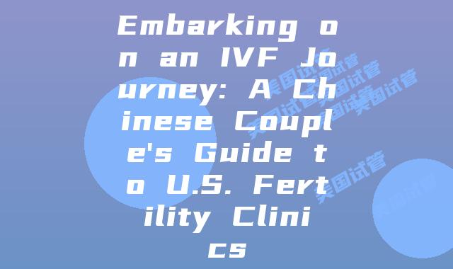 Embarking on an IVF Journey: A Chinese Couple’s Guide to U.S. Fertility Clinics