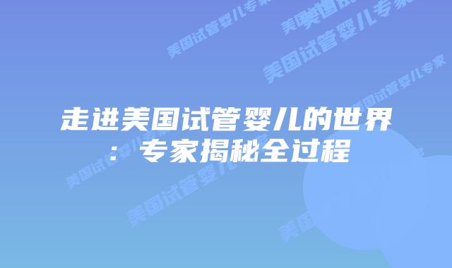 走进美国试管婴儿的世界：专家揭秘全过程