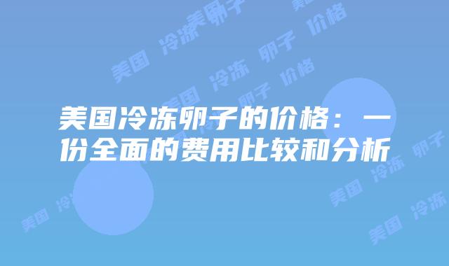 美国冷冻卵子的价格：一份全面的费用比较和分析