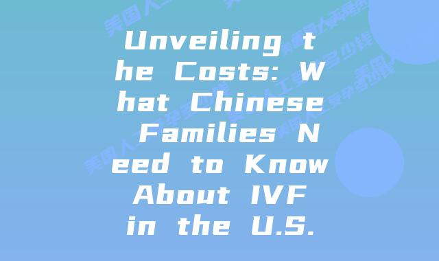 Unveiling the Costs: What Chinese Families Need to Know About IVF in the U.S.