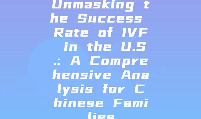 Unmasking the Success Rate of IVF in the U.S.: A Comprehensive Analysis for Chinese Families