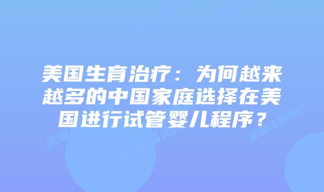 美国生育治疗:为何越来越多的中国家庭选择在美国进行试管婴儿程序?