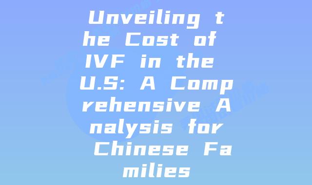 Unveiling the Cost of IVF in the U.S: A Comprehensive Analysis for Chinese Families