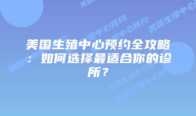 美国生殖中心预约全攻略:如何选择最适合你的诊所?