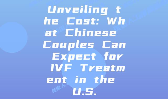 Unveiling the Cost: What Chinese Couples Can Expect for IVF Treatment in the U.S.