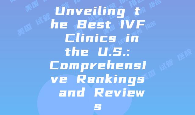 Unveiling the Best IVF Clinics in the U.S.: Comprehensive Rankings and Reviews