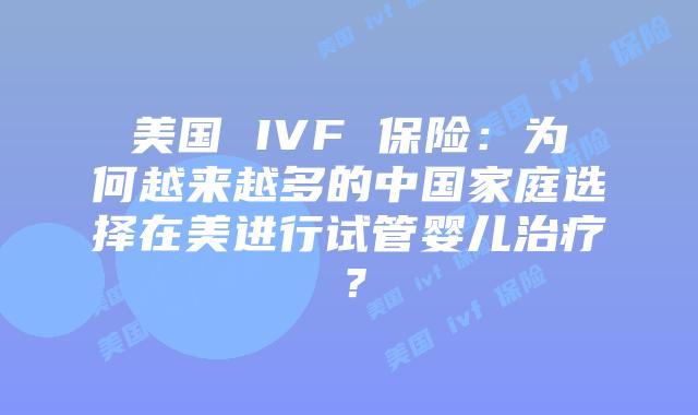 美国 IVF 保险：为何越来越多的中国家庭选择在美进行试管婴儿治疗？
