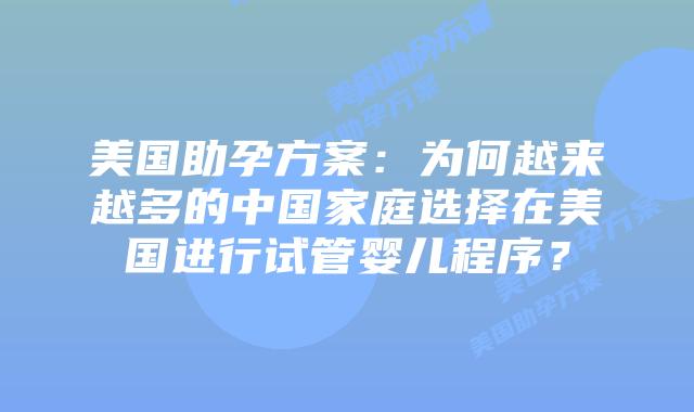 美国助孕方案：为何越来越多的中国家庭选择在美国进行试管婴儿程序？
