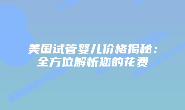 美国试管婴儿价格揭秘：全方位解析您的花费