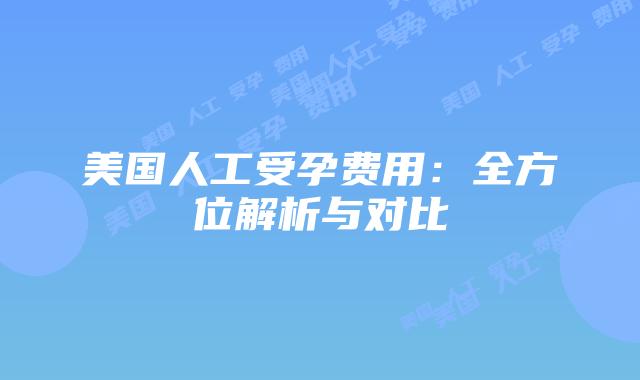 美国人工受孕费用：全方位解析与对比
