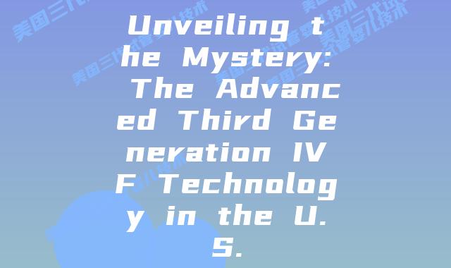 Unveiling the Mystery: The Advanced Third Generation IVF Technology in the U.S.