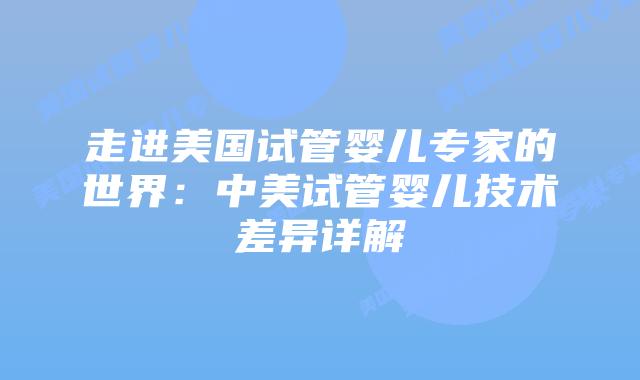 走进美国试管婴儿专家的世界:中美试管婴儿技术差异详解