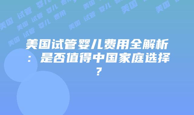 美国试管婴儿费用全解析:是否值得中国家庭选择?
