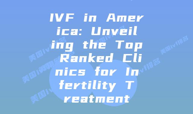 IVF in America: Unveiling the Top Ranked Clinics for Infertility Treatment