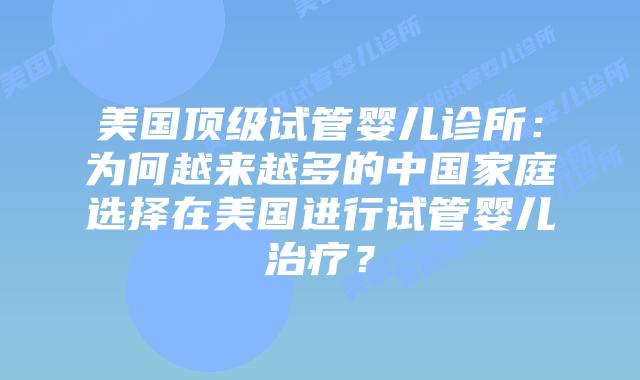 美国顶级试管婴儿诊所:为何越来越多的中国家庭选择在美国进行试管婴儿治疗?
