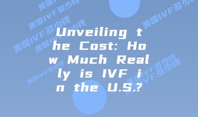Unveiling the Cost: How Much Really is IVF in the U.S.?