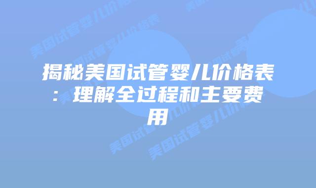 揭秘美国试管婴儿价格表: 理解全过程和主要费用