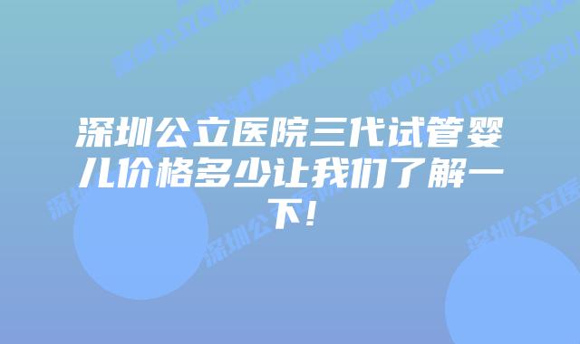 深圳公立医院三代试管婴儿价格多少让我们了解一下!