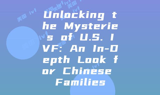 Unlocking the Mysteries of U.S. IVF: An In-Depth Look for Chinese Families