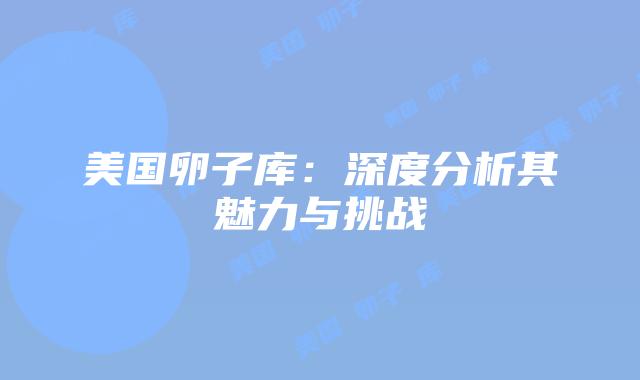 美国卵子库：深度分析其魅力与挑战