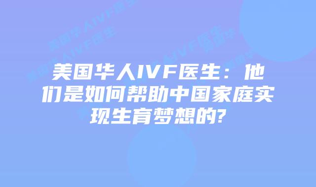 美国华人IVF医生：他们是如何帮助中国家庭实现生育梦想的?