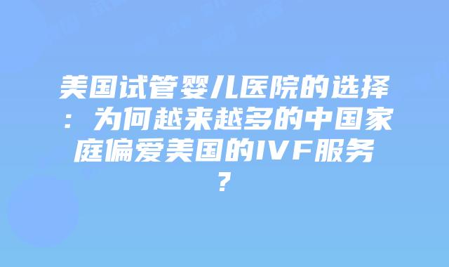 美国试管婴儿医院的选择：为何越来越多的中国家庭偏爱美国的IVF服务?