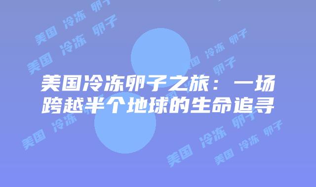 美国冷冻卵子之旅:一场跨越半个地球的生命追寻