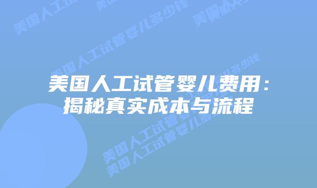 美国人工试管婴儿费用:揭秘真实成本与流程