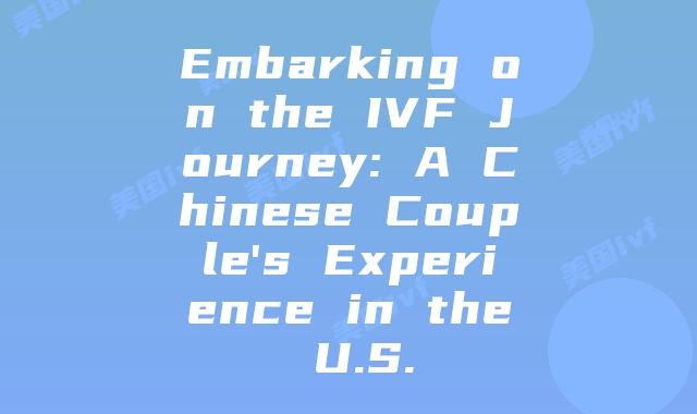 Embarking on the IVF Journey: A Chinese Couple’s Experience in the U.S.