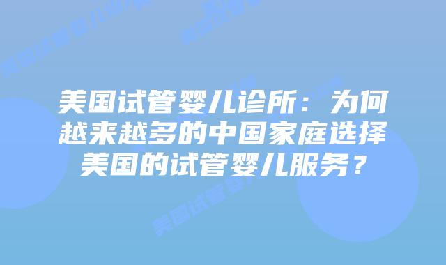美国试管婴儿诊所:为何越来越多的中国家庭选择美国的试管婴儿服务?