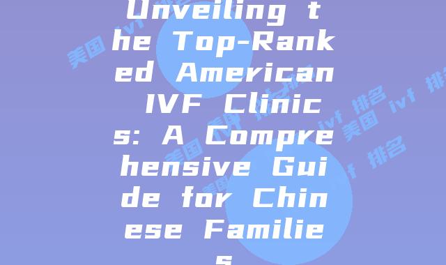 Unveiling the Top-Ranked American IVF Clinics: A Comprehensive Guide for Chinese Families
