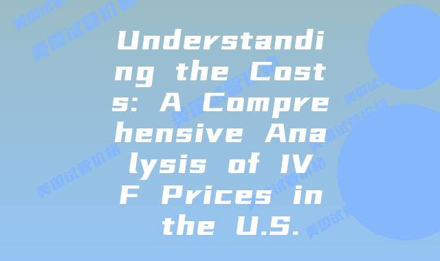 Understanding the Costs: A Comprehensive Analysis of IVF Prices in the U.S.