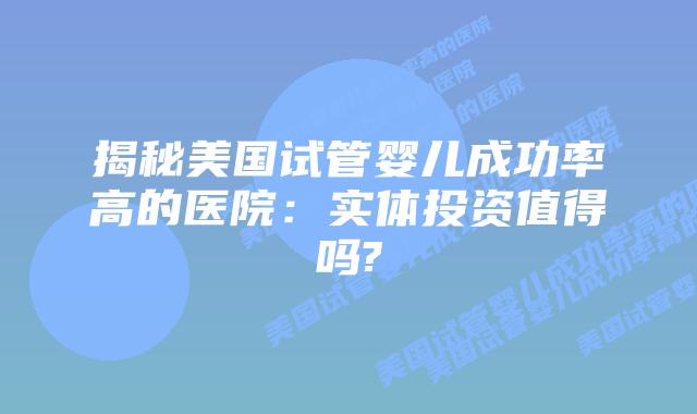 揭秘美国试管婴儿成功率高的医院:实体投资值得吗?