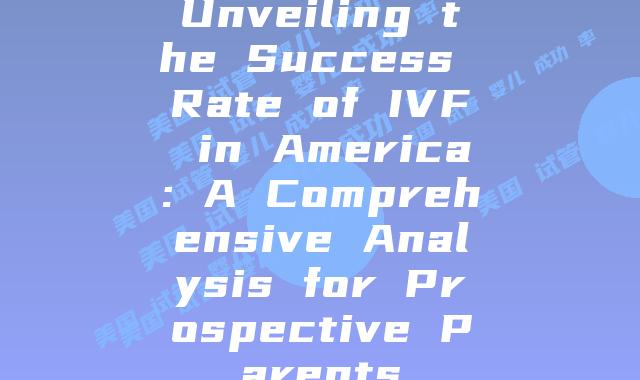 Unveiling the Success Rate of IVF in America: A Comprehensive Analysis for Prospective Parents