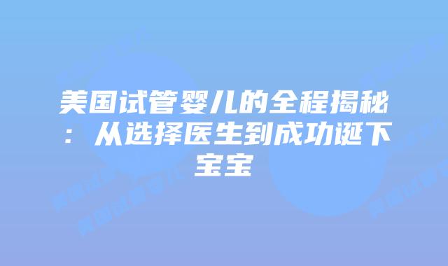 美国试管婴儿的全程揭秘:从选择医生到成功诞下宝宝