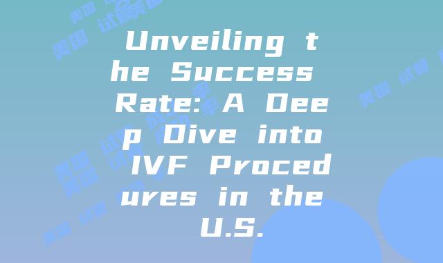 Unveiling the Success Rate: A Deep Dive into IVF Procedures in the U.S.